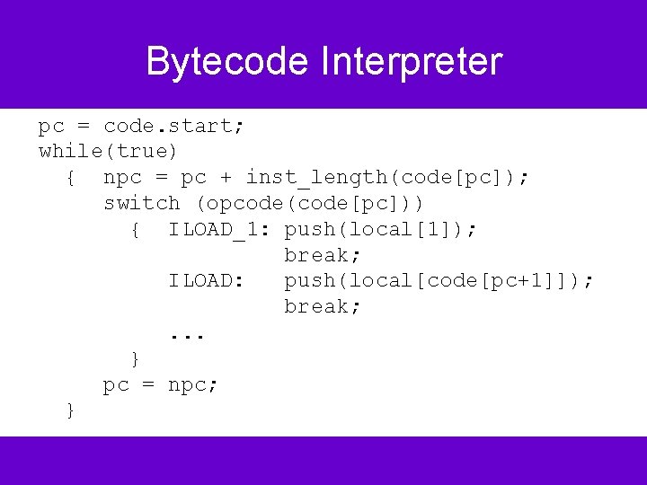 Bytecode Interpreter pc = code. start; while(true) { npc = pc + inst_length(code[pc]); switch