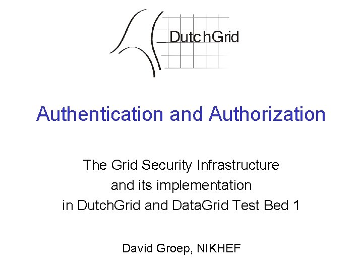 Authentication and Authorization The Grid Security Infrastructure and its implementation in Dutch. Grid and