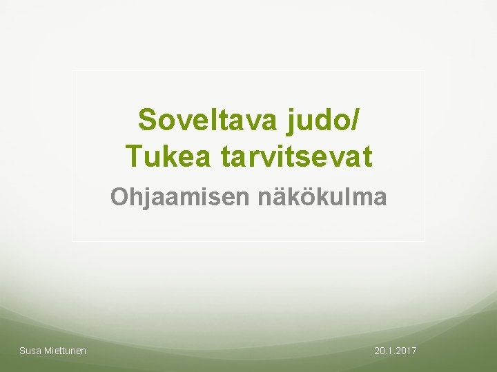 Soveltava judo/ Tukea tarvitsevat Ohjaamisen näkökulma Susa Miettunen 20. 1. 2017 