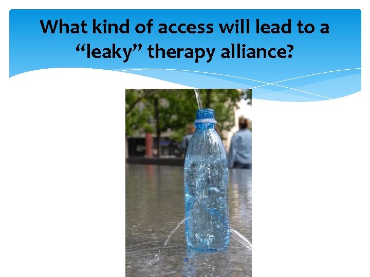 What kind of access will lead to a “leaky” therapy alliance? 18 