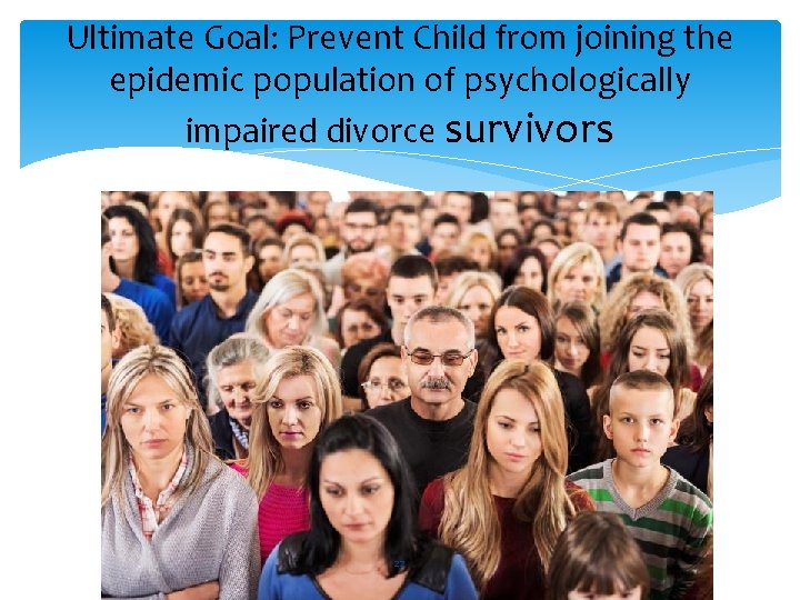 Ultimate Goal: Prevent Child from joining the epidemic population of psychologically impaired divorce survivors