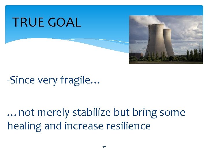 TRUE GOAL -Since very fragile… …not merely stabilize but bring some healing and increase