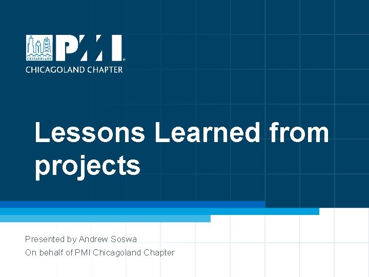 Lessons Learned from projects Presented by Andrew Soswa On behalf of PMI Chicagoland Chapter