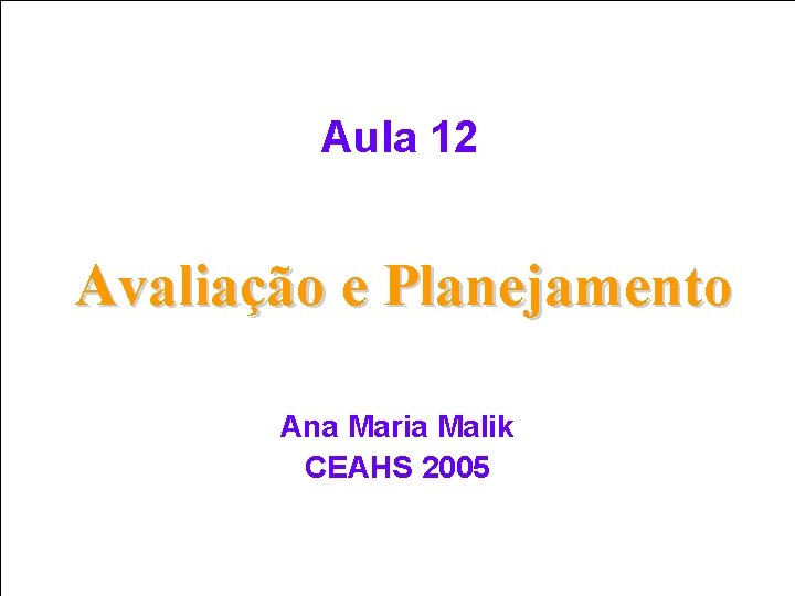 Aula 12 Avaliação e Planejamento Ana Maria Malik CEAHS 2005 