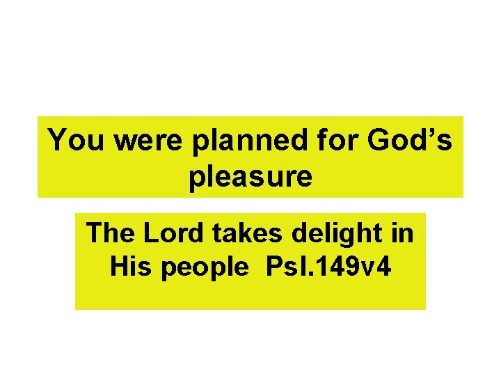 You were planned for God’s pleasure The Lord takes delight in His people Psl.