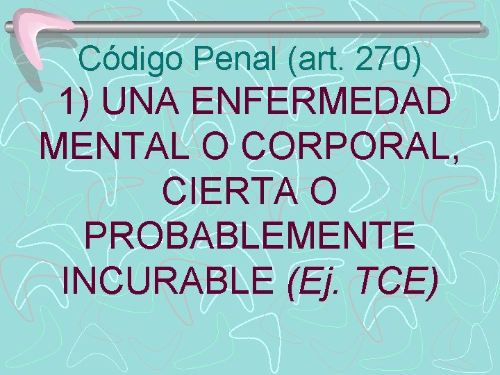 Código Penal (art. 270) 1) UNA ENFERMEDAD MENTAL O CORPORAL, CIERTA O PROBABLEMENTE INCURABLE