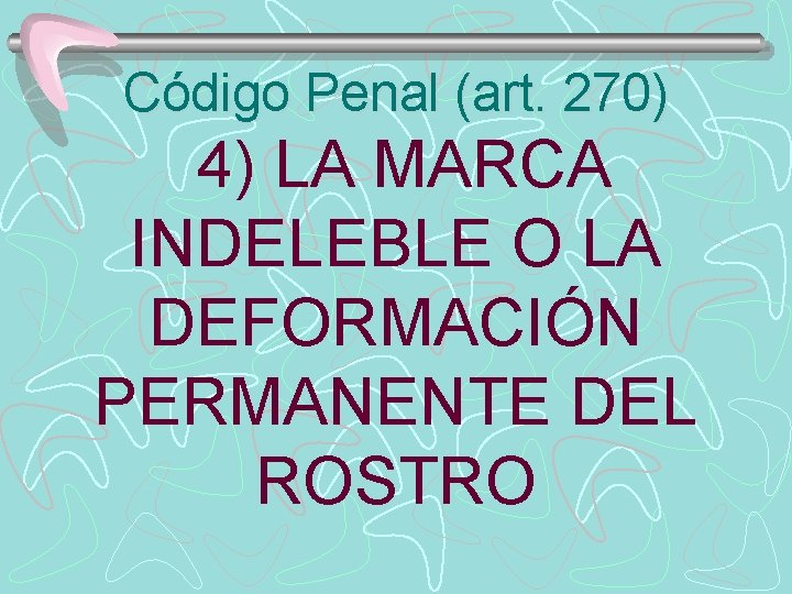 Código Penal (art. 270) 4) LA MARCA INDELEBLE O LA DEFORMACIÓN PERMANENTE DEL ROSTRO