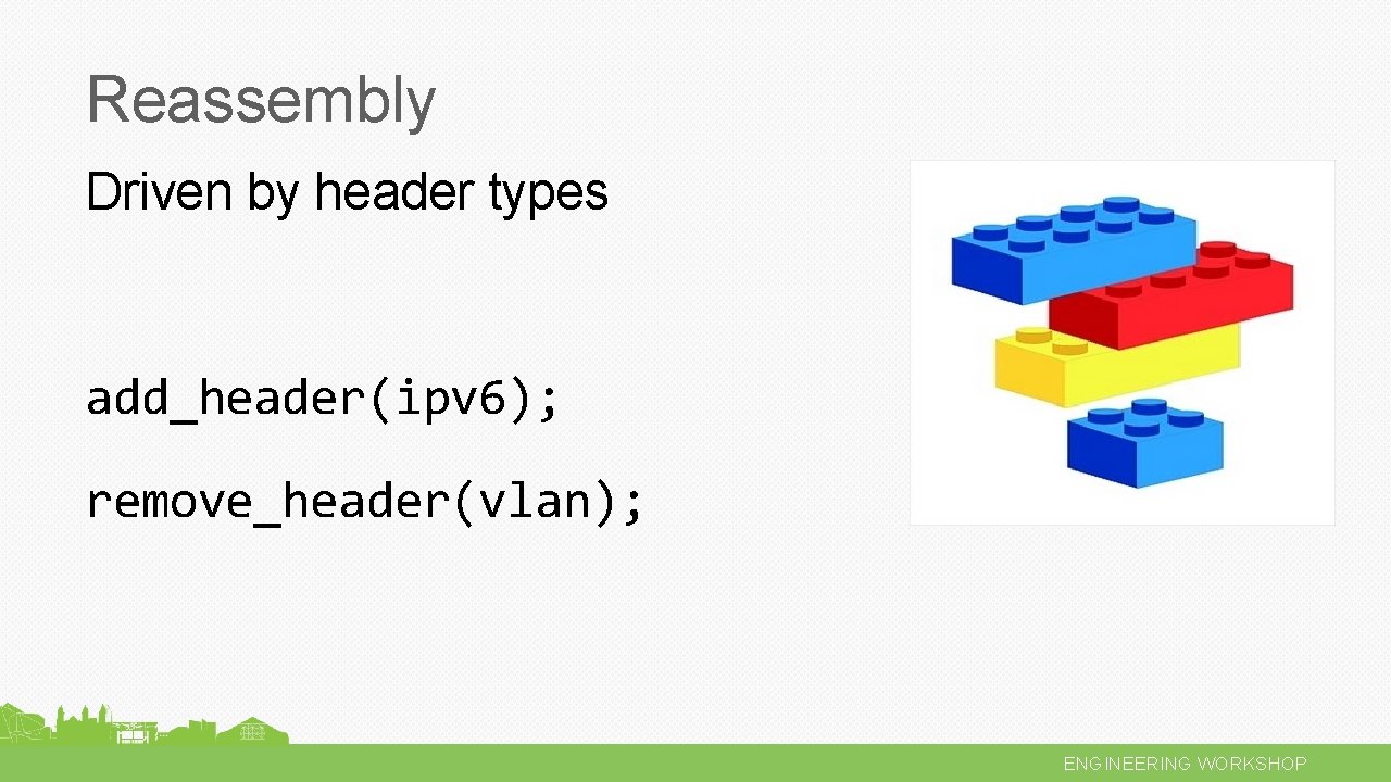 Reassembly Driven by header types add_header(ipv 6); remove_header(vlan); ENGINEERING WORKSHOP 