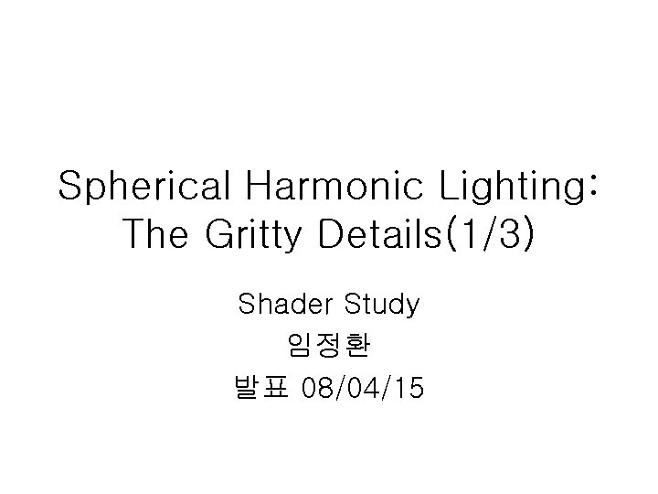 Spherical Harmonic Lighting: The Gritty Details(1/3) Shader Study 임정환 발표 08/04/15 