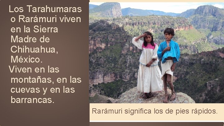 Los Tarahumaras o Rarámuri viven en la Sierra Madre de Chihuahua, México. Viven en