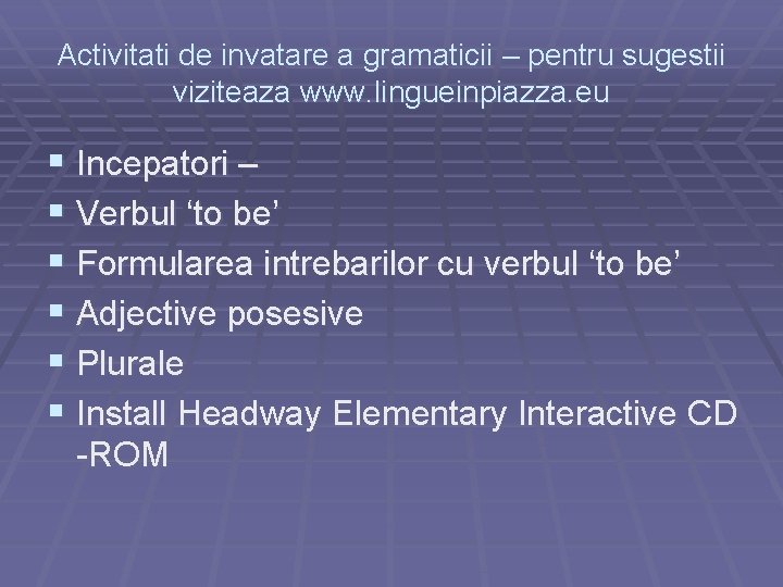 Activitati de invatare a gramaticii – pentru sugestii viziteaza www. lingueinpiazza. eu § Incepatori