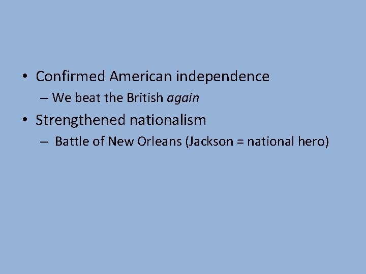  • Confirmed American independence – We beat the British again • Strengthened nationalism
