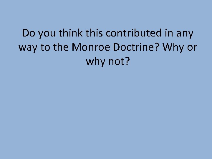 Do you think this contributed in any way to the Monroe Doctrine? Why or
