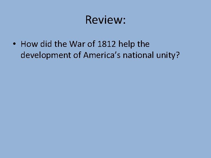 Review: • How did the War of 1812 help the development of America’s national