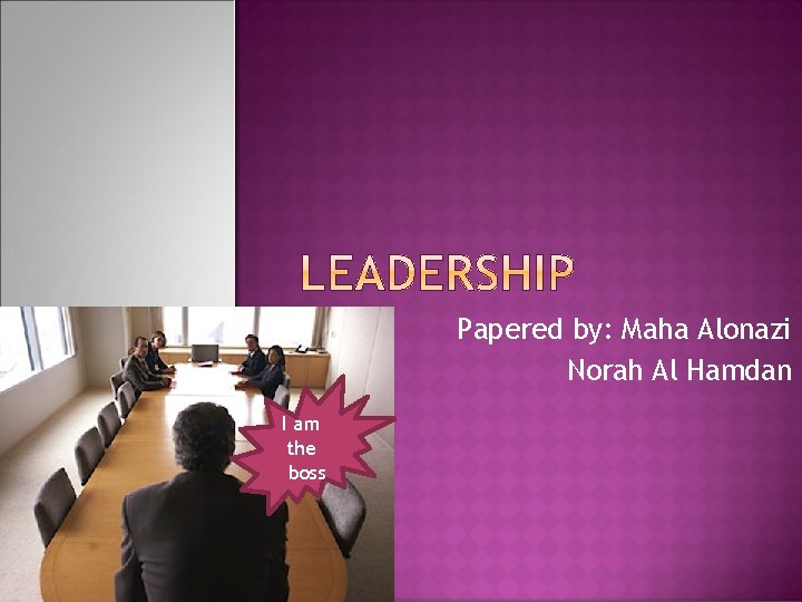 Papered by: Maha Alonazi Norah Al Hamdan I am the boss 