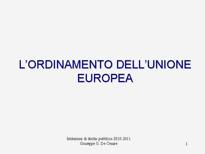 L’ORDINAMENTO DELL’UNIONE EUROPEA Istituzioni di diritto pubblico 2010 -2011 Giuseppe G. De Cesare 1