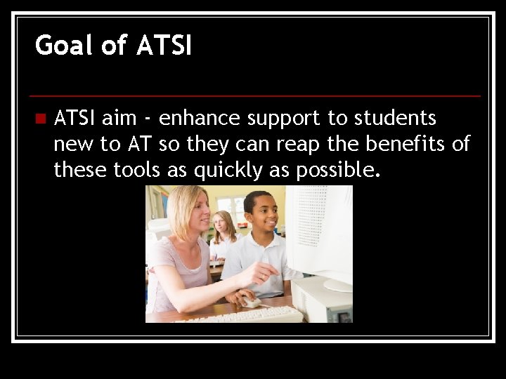 Goal of ATSI n ATSI aim - enhance support to students new to AT