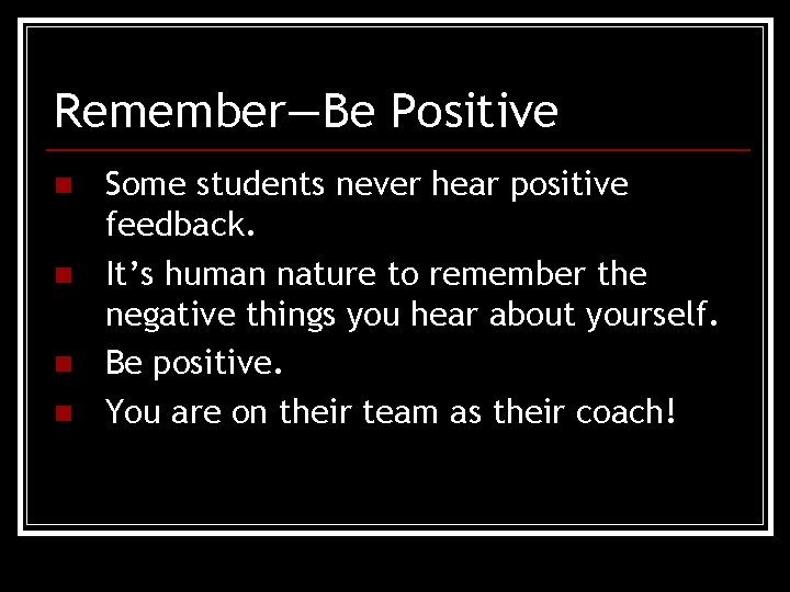 Remember—Be Positive n n Some students never hear positive feedback. It’s human nature to