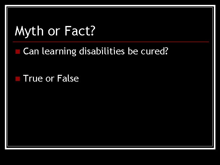 Myth or Fact? n Can learning disabilities be cured? n True or False 
