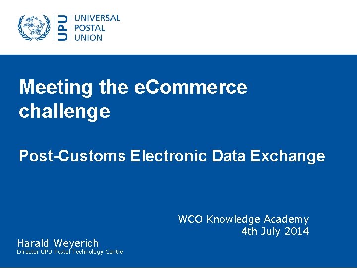 Meeting the e. Commerce challenge Post Customs Electronic Data Exchange Harald Weyerich Director UPU Meeting the e. Commerce challenge Post Customs Electronic Data Exchange Harald Weyerich Director UPU
