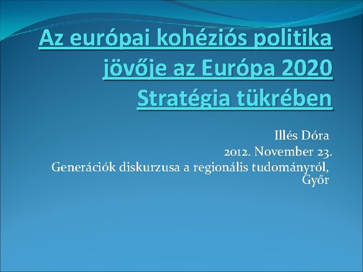 Az európai kohéziós politika jövője az Európa 2020 Stratégia tükrében Illés Dóra 2012. November