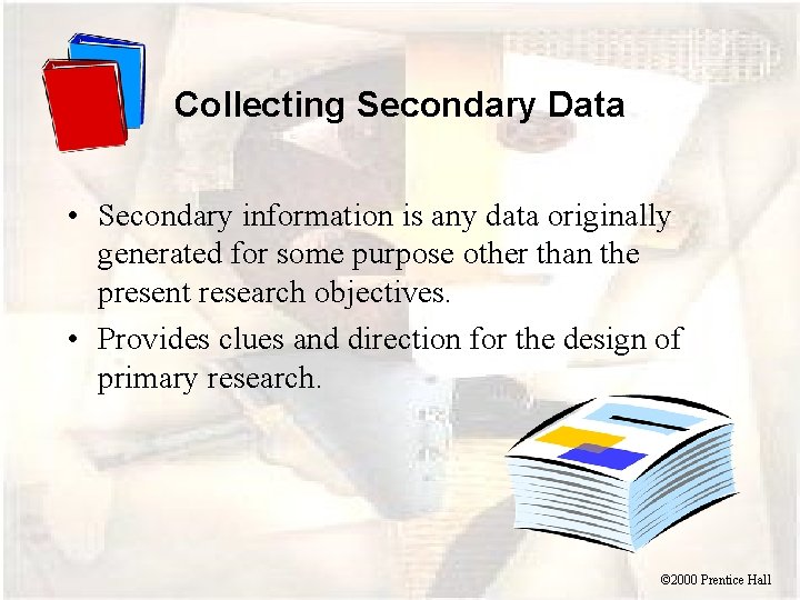 Collecting Secondary Data • Secondary information is any data originally generated for some purpose