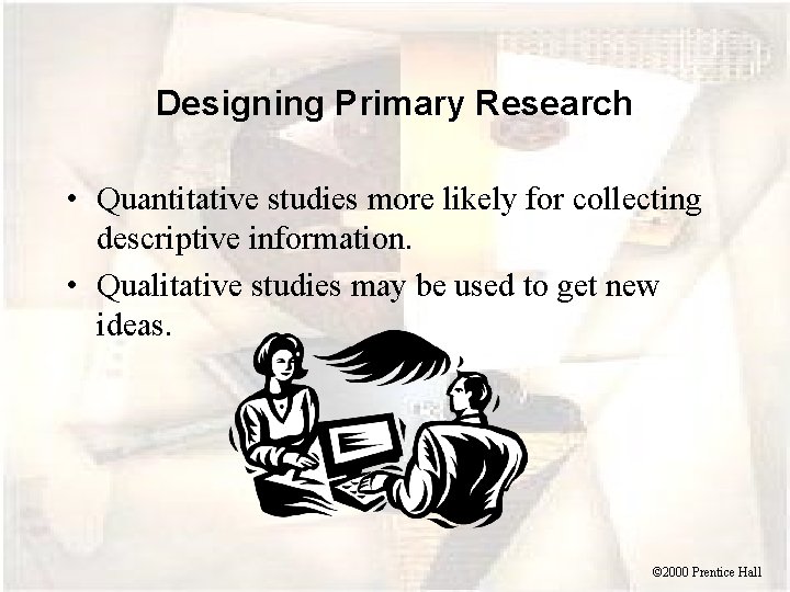 Designing Primary Research • Quantitative studies more likely for collecting descriptive information. • Qualitative