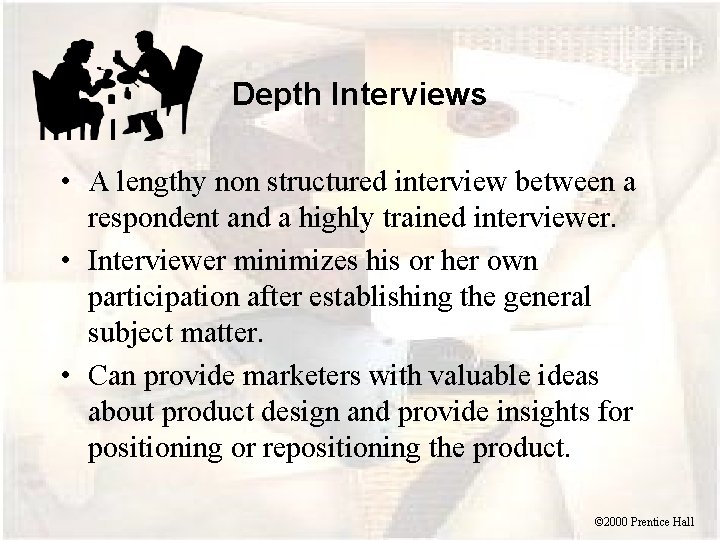 Depth Interviews • A lengthy non structured interview between a respondent and a highly