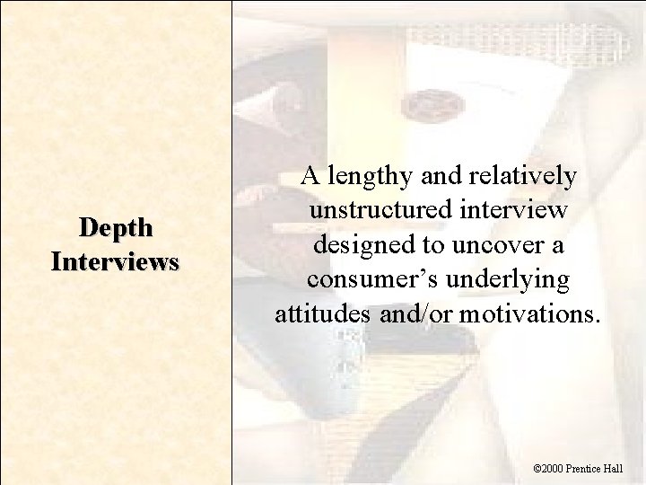 Depth Interviews A lengthy and relatively unstructured interview designed to uncover a consumer’s underlying