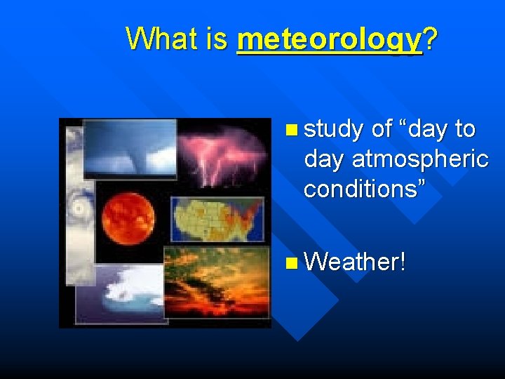 What is meteorology? n study of “day to day atmospheric conditions” n Weather! What is meteorology? n study of “day to day atmospheric conditions” n Weather!