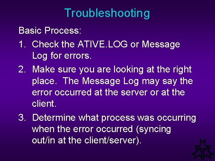Troubleshooting Basic Process: 1. Check the ATIVE. LOG or Message Log for errors. 2.