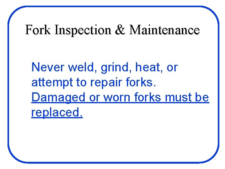 Fork Inspection & Maintenance Never weld, grind, heat, or attempt to repair forks. Damaged