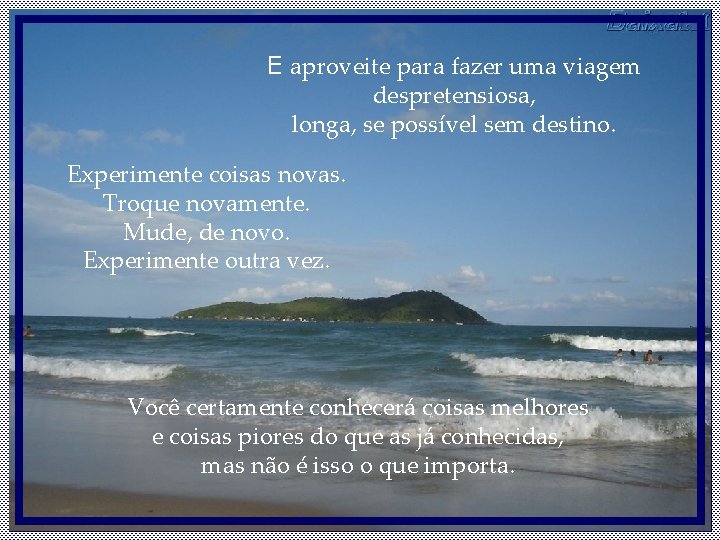 E aproveite para fazer uma viagem despretensiosa, longa, se possível sem destino. Experimente coisas E aproveite para fazer uma viagem despretensiosa, longa, se possível sem destino. Experimente coisas