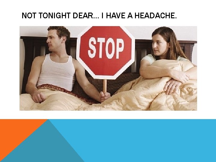 NOT TONIGHT DEAR… I HAVE A HEADACHE. 