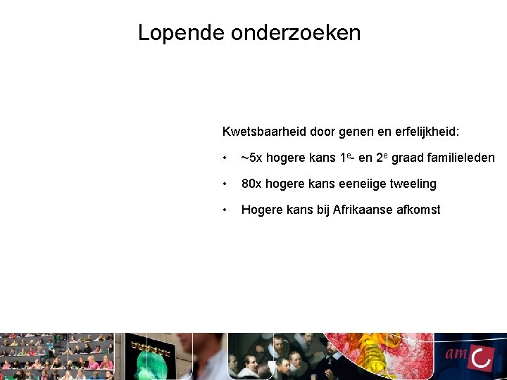 Lopende onderzoeken Kwetsbaarheid door genen en erfelijkheid: • ~5 x hogere kans 1 e-