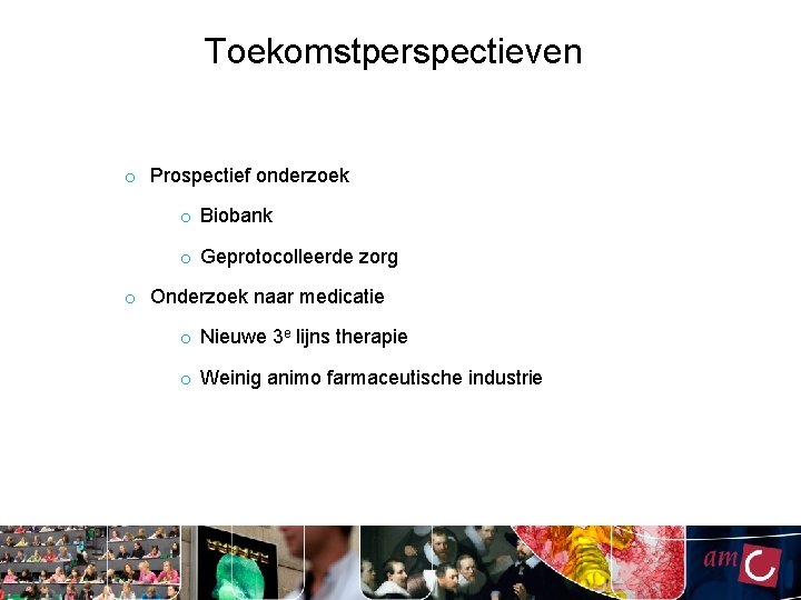 Toekomstperspectieven o Prospectief onderzoek o Biobank o Geprotocolleerde zorg o Onderzoek naar medicatie o