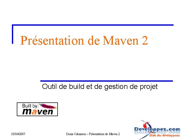 Présentation de Maven 2 Outil de build et de gestion de projet 10/04/2007 Denis