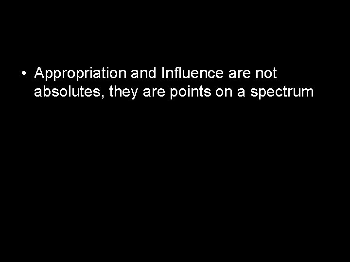  • Appropriation and Influence are not absolutes, they are points on a spectrum