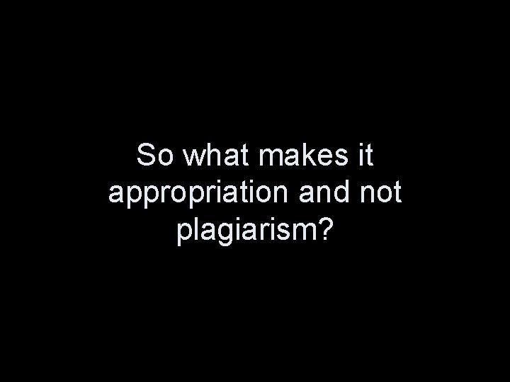 So what makes it appropriation and not plagiarism? 