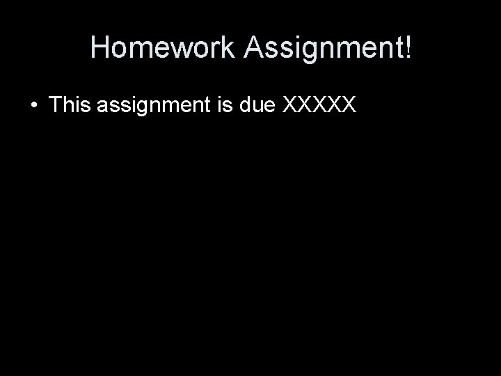 Homework Assignment! • This assignment is due XXXXX 