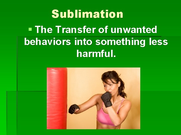 Sublimation § The Transfer of unwanted behaviors into something less harmful. 