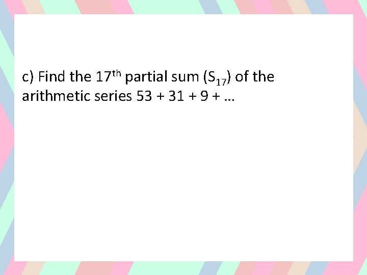 c) Find the 17 th partial sum (S 17) of the arithmetic series 53
