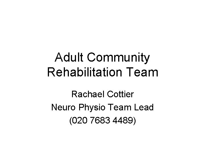 Adult Community Rehabilitation Team Rachael Cottier Neuro Physio Team Lead (020 7683 4489) 