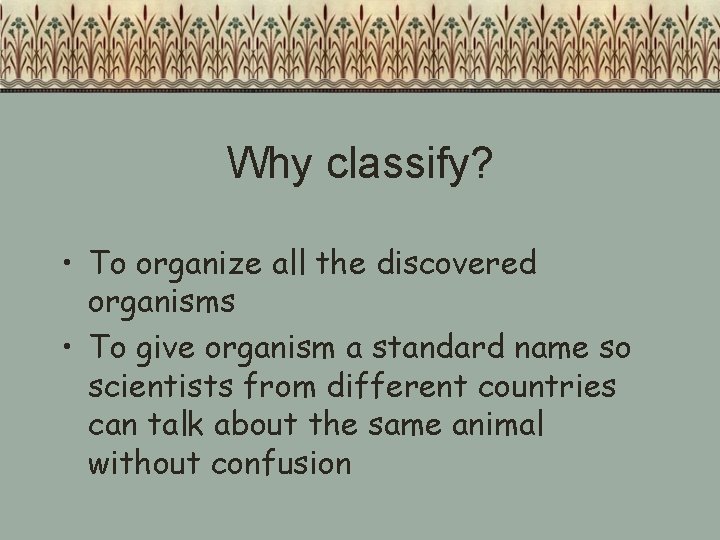Why classify? • To organize all the discovered organisms • To give organism a