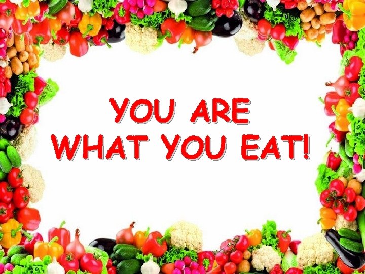 YOU ARE WHAT YOU EAT! 