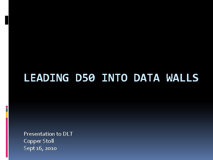 LEADING D 50 INTO DATA WALLS Presentation to DLT Copper Stoll Sept 16, 2010