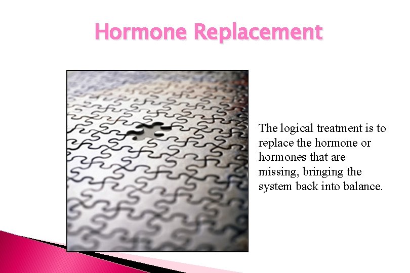 Hormone Replacement The logical treatment is to replace the hormone or hormones that are