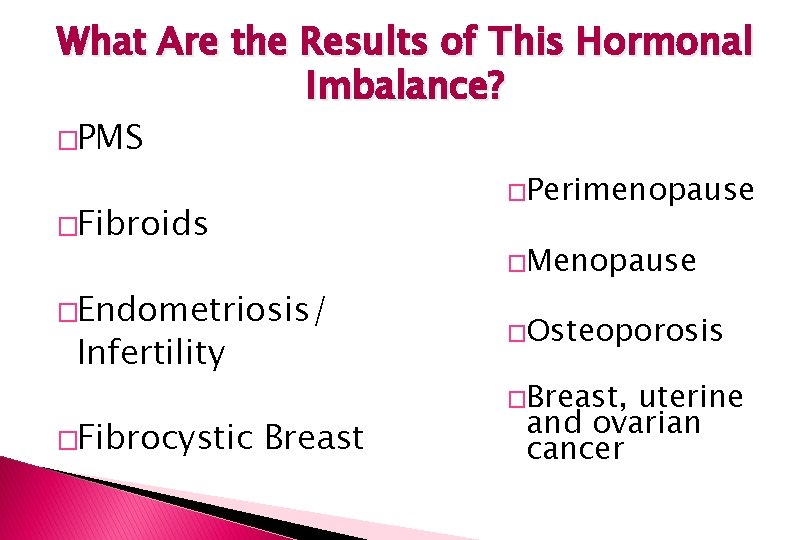 What Are the Results of This Hormonal Imbalance? �PMS �Perimenopause �Fibroids �Endometriosis/ Infertility �Fibrocystic