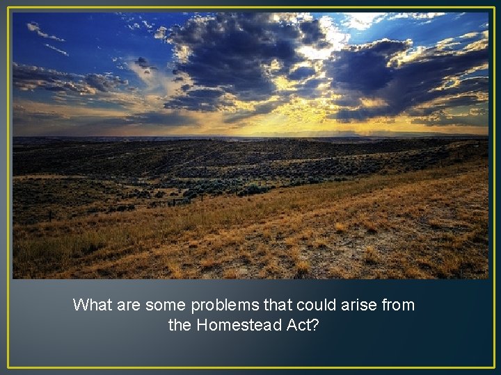 What are some problems that could arise from the Homestead Act? 