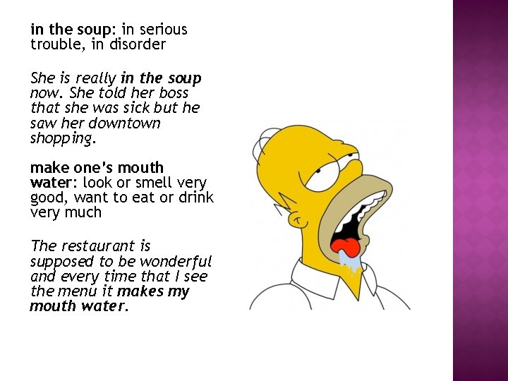 in the soup: in serious trouble, in disorder She is really in the soup in the soup: in serious trouble, in disorder She is really in the soup